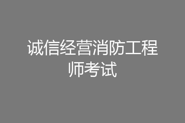 诚信经营消防工程师考试
