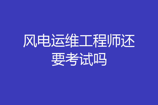风电运维工程师还要考试吗