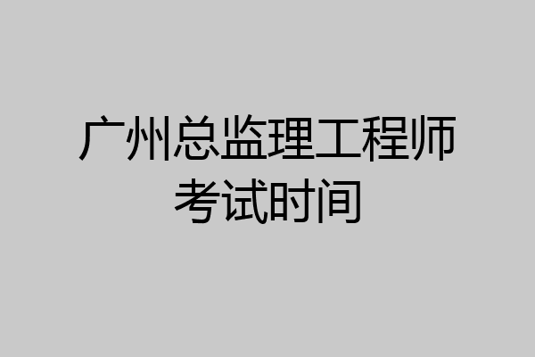 广州总监理工程师考试时间