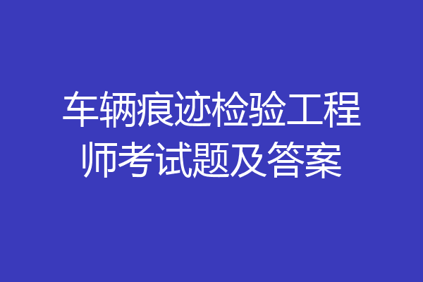 车辆痕迹检验工程师考试题及答案