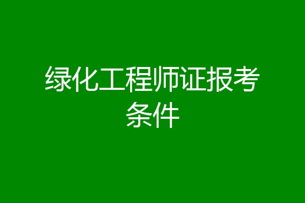 绿化工程师证报考条件