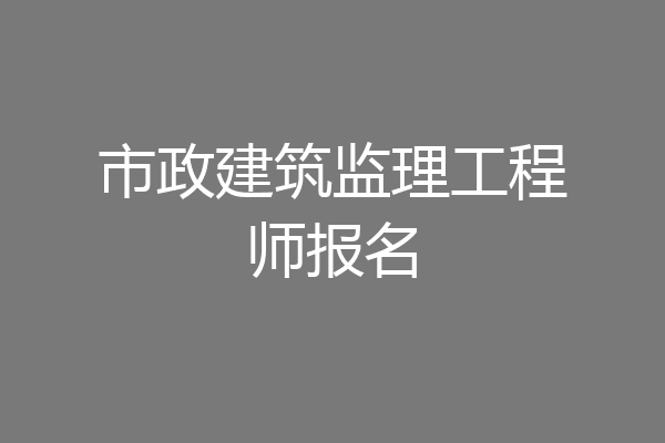 市政建筑监理工程师报名