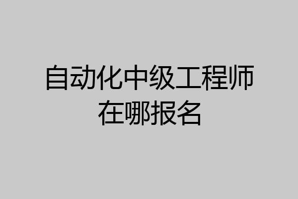 自动化中级工程师在哪报名