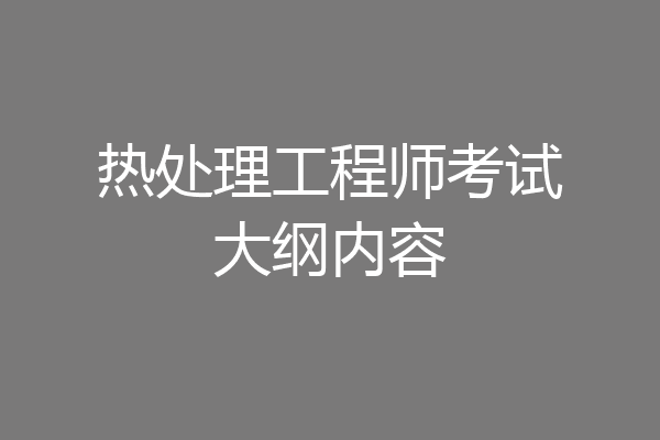 热处理工程师考试大纲内容