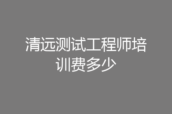 清远测试工程师培训费多少