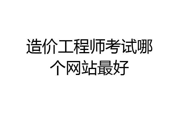 造价工程师考试哪个网站最好