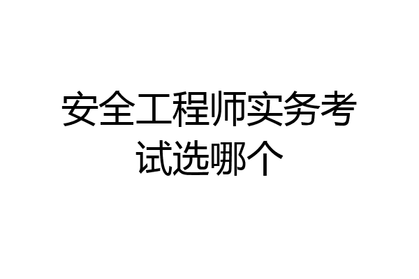 安全工程师实务考试选哪个