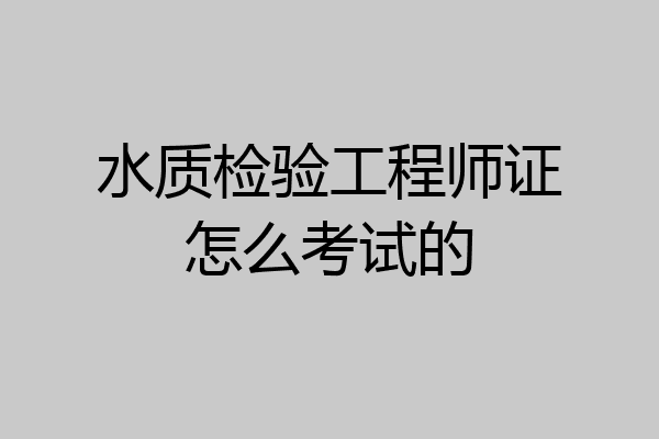 水质检验工程师证怎么考试的