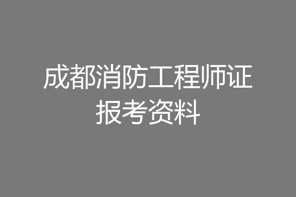 成都消防工程师证报考资料