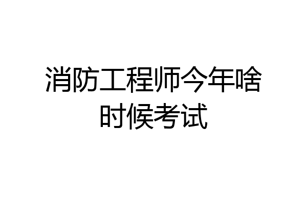 消防工程师今年啥时候考试