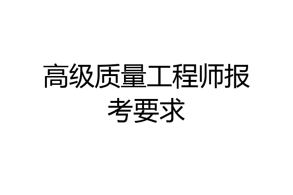 高级质量工程师报考要求