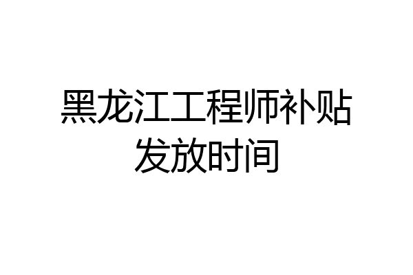 黑龙江工程师补贴发放时间