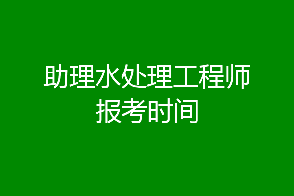 助理水处理工程师报考时间
