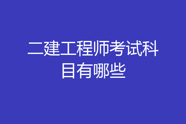 二建工程师考试科目有哪些