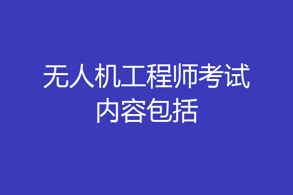 无人机工程师考试内容包括