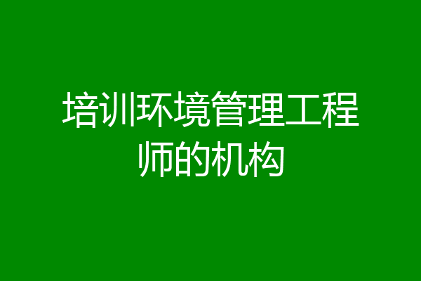 培训环境管理工程师的机构