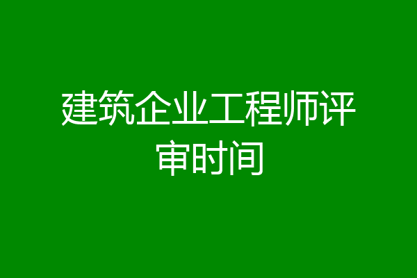 建筑企业工程师评审时间