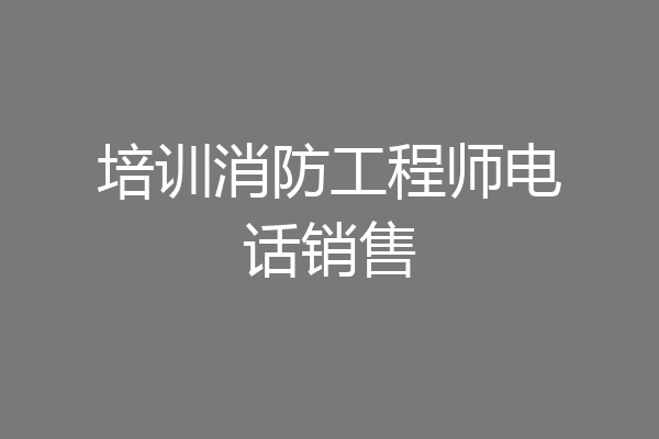 培训消防工程师电话销售
