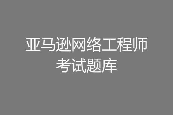 亚马逊网络工程师考试题库