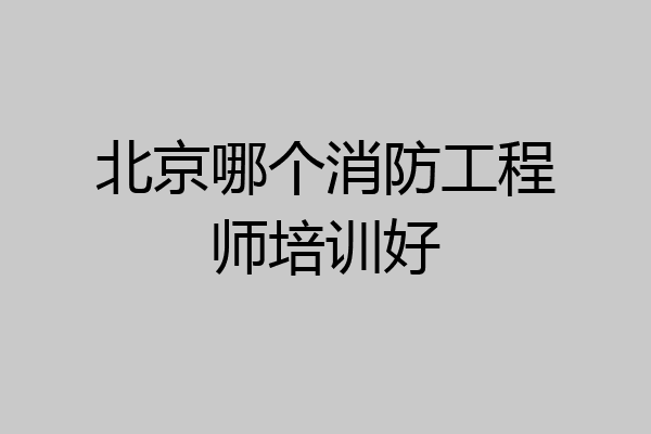 北京哪个消防工程师培训好