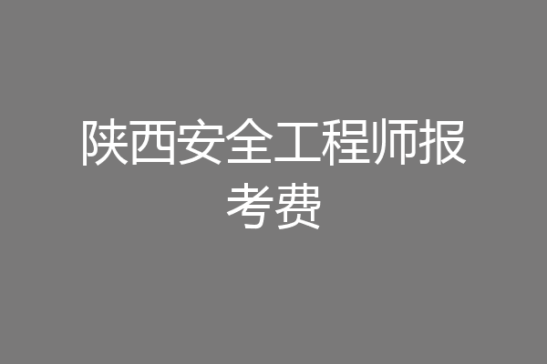 陕西安全工程师报考费