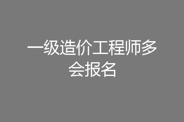 一级造价工程师多会报名