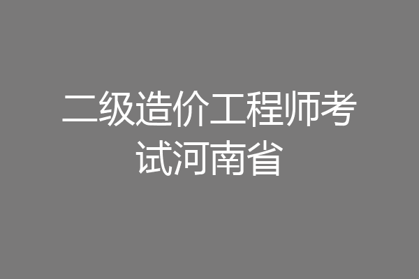 二级造价工程师考试河南省