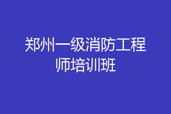 郑州一级消防工程师培训班