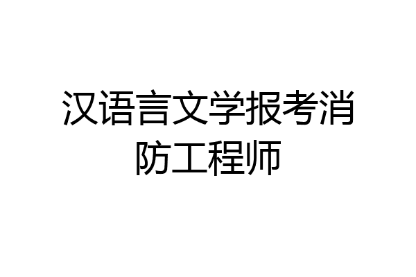 汉语言文学报考消防工程师