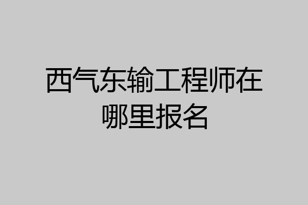 西气东输工程师在哪里报名