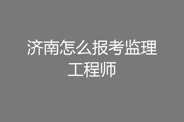 济南怎么报考监理工程师