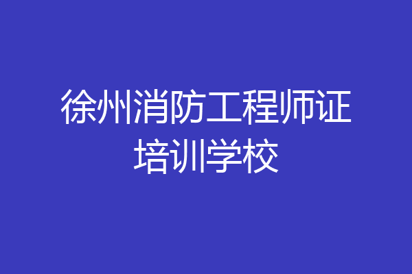 徐州消防工程师证培训学校