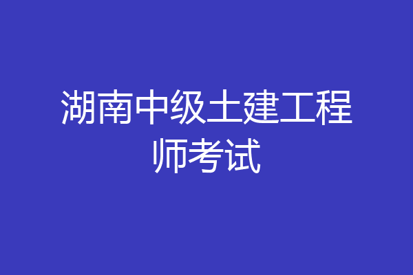 湖南中级土建工程师考试