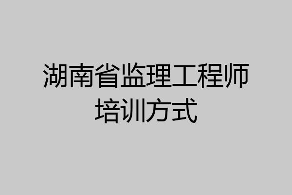 湖南省监理工程师培训方式