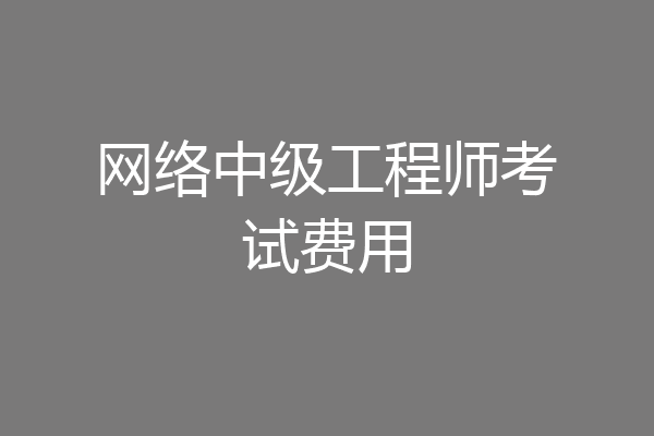 网络中级工程师考试费用