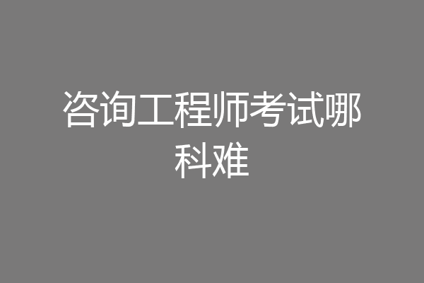 咨询工程师考试哪科难