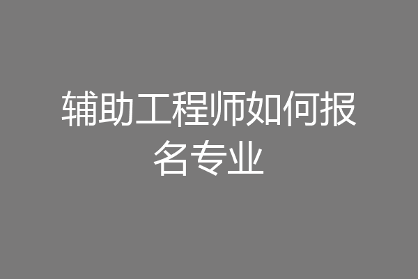 辅助工程师如何报名专业