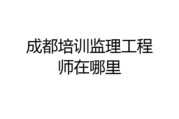 成都培训监理工程师在哪里