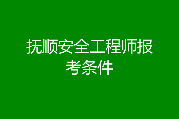 抚顺安全工程师报考条件