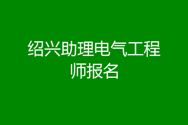 绍兴助理电气工程师报名