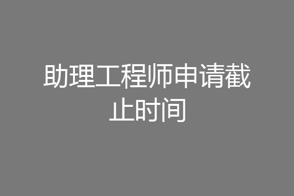 助理工程师申请截止时间