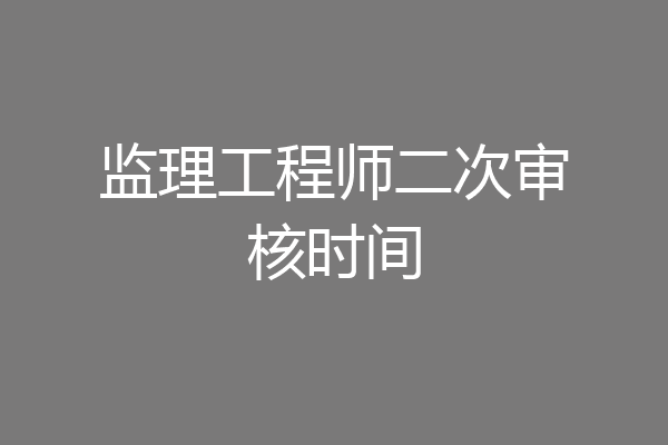 监理工程师二次审核时间