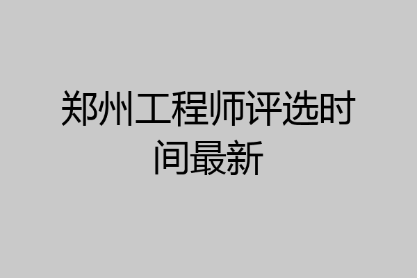 郑州工程师评选时间最新