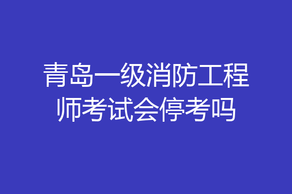 青岛一级消防工程师考试会停考吗
