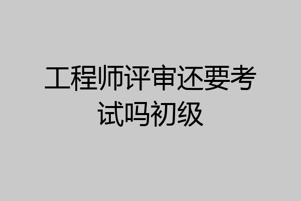 工程师评审还要考试吗初级