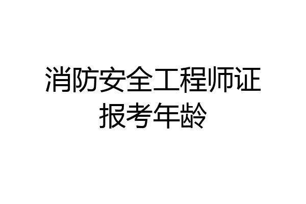 消防安全工程师证报考年龄