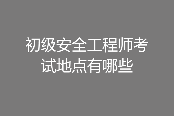 初级安全工程师考试地点有哪些