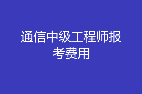 通信中级工程师报考费用