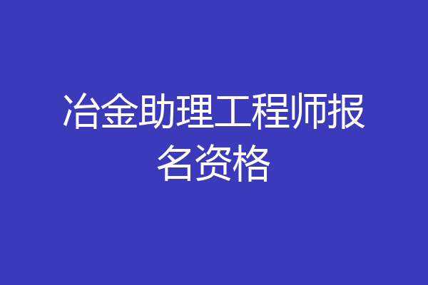 冶金助理工程师报名资格