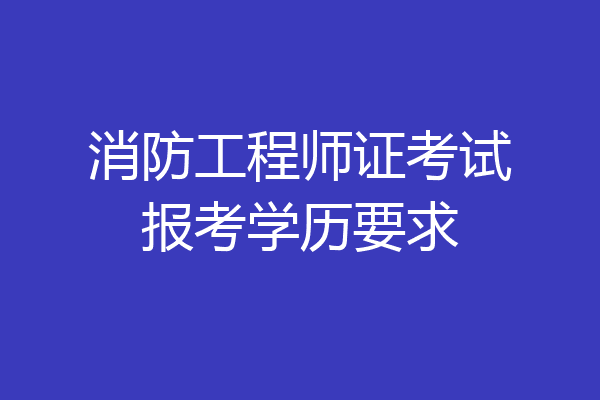 消防工程师证考试报考学历要求